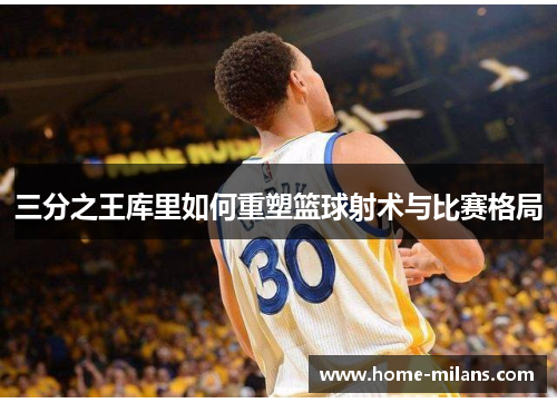 三分之王库里如何重塑篮球射术与比赛格局