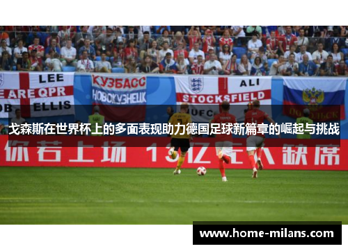 戈森斯在世界杯上的多面表现助力德国足球新篇章的崛起与挑战