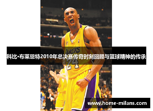 科比·布莱恩特2010年总决赛传奇时刻回顾与篮球精神的传承