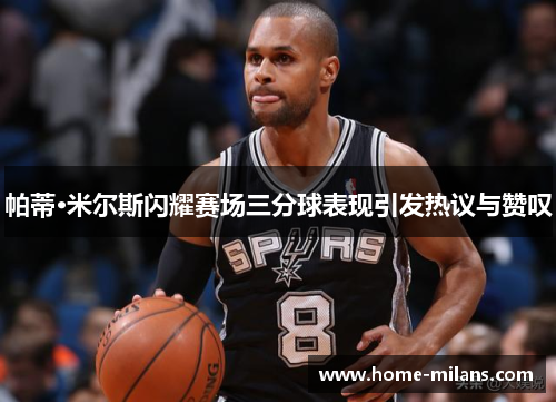 帕蒂·米尔斯闪耀赛场三分球表现引发热议与赞叹