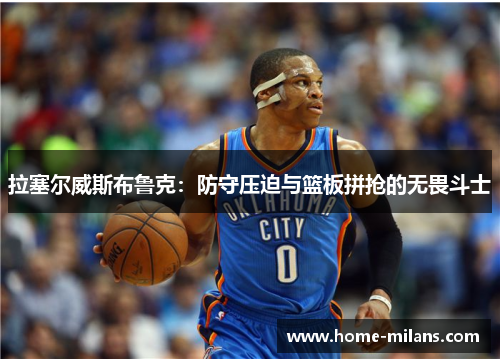 拉塞尔威斯布鲁克：防守压迫与篮板拼抢的无畏斗士
