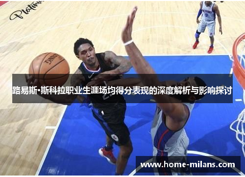 路易斯·斯科拉职业生涯场均得分表现的深度解析与影响探讨