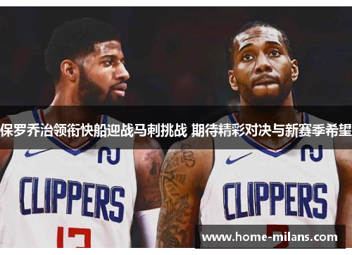 保罗乔治领衔快船迎战马刺挑战 期待精彩对决与新赛季希望