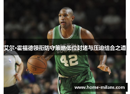 艾尔·霍福德领衔防守策略低位封堵与压迫结合之道