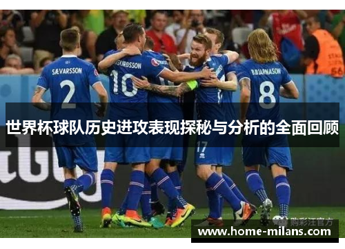 世界杯球队历史进攻表现探秘与分析的全面回顾