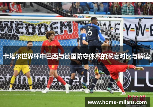 卡塔尔世界杯中巴西与德国防守体系的深度对比与解读