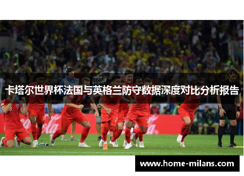 卡塔尔世界杯法国与英格兰防守数据深度对比分析报告