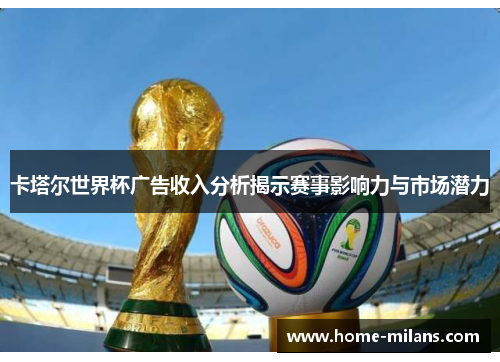 卡塔尔世界杯广告收入分析揭示赛事影响力与市场潜力