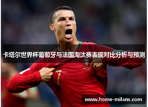 卡塔尔世界杯葡萄牙与法国淘汰赛表现对比分析与预测