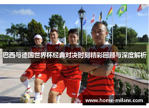 巴西与德国世界杯经典对决时刻精彩回顾与深度解析