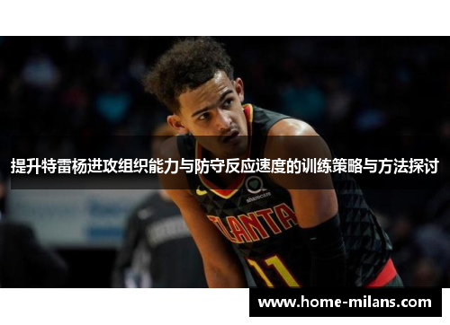 提升特雷杨进攻组织能力与防守反应速度的训练策略与方法探讨