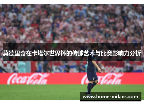 莫德里奇在卡塔尔世界杯的传球艺术与比赛影响力分析
