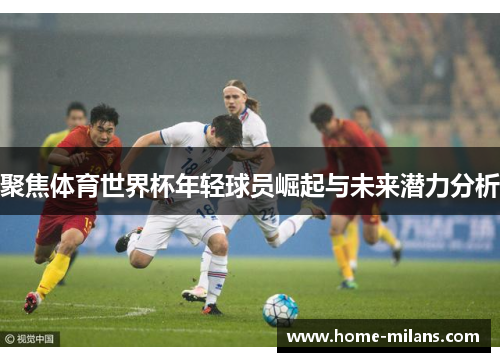 聚焦体育世界杯年轻球员崛起与未来潜力分析