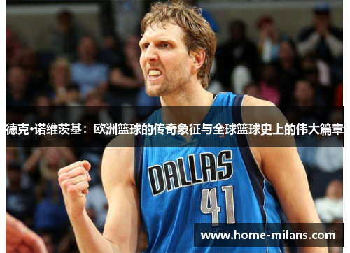 德克·诺维茨基：欧洲篮球的传奇象征与全球篮球史上的伟大篇章