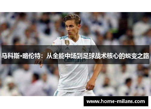 马科斯·略伦特：从全能中场到足球战术核心的蜕变之路