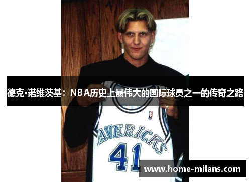 德克·诺维茨基：NBA历史上最伟大的国际球员之一的传奇之路