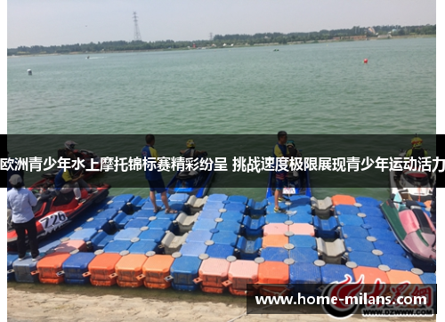 欧洲青少年水上摩托锦标赛精彩纷呈 挑战速度极限展现青少年运动活力