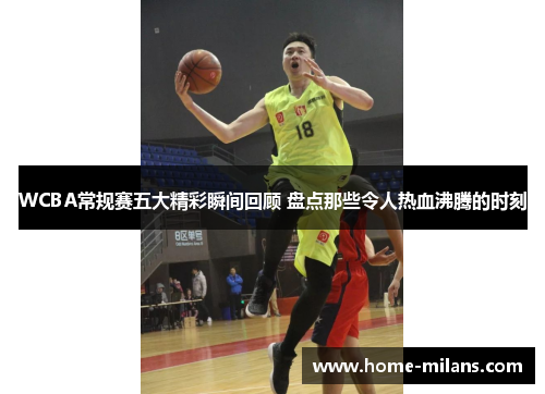 WCBA常规赛五大精彩瞬间回顾 盘点那些令人热血沸腾的时刻