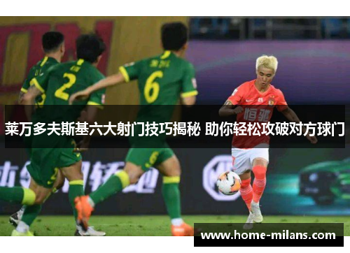 莱万多夫斯基六大射门技巧揭秘 助你轻松攻破对方球门