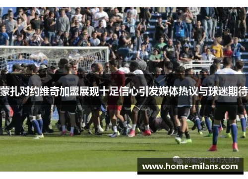 蒙扎对约维奇加盟展现十足信心引发媒体热议与球迷期待