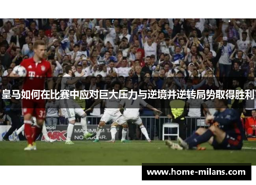皇马如何在比赛中应对巨大压力与逆境并逆转局势取得胜利