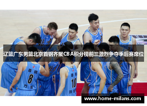 辽篮广东男篮北京首钢齐聚CBA积分榜前三激烈争夺季后赛席位