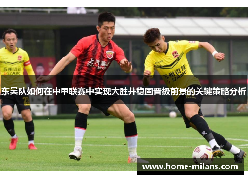 东吴队如何在中甲联赛中实现大胜并稳固晋级前景的关键策略分析