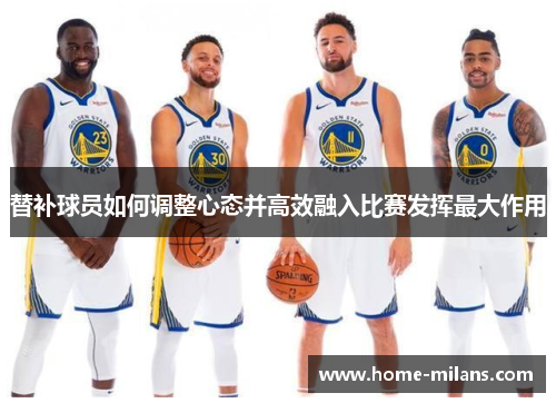 替补球员如何调整心态并高效融入比赛发挥最大作用