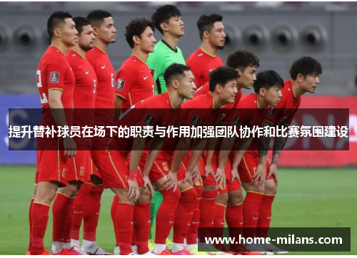提升替补球员在场下的职责与作用加强团队协作和比赛氛围建设