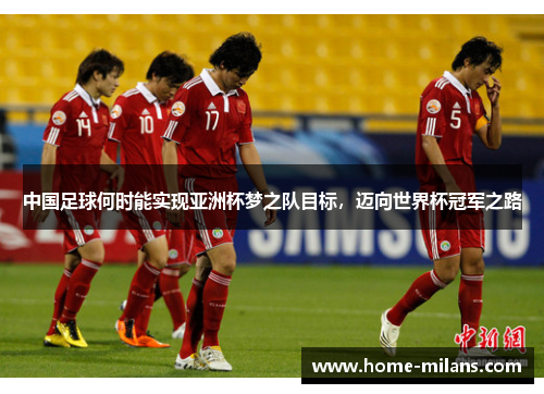 中国足球何时能实现亚洲杯梦之队目标，迈向世界杯冠军之路