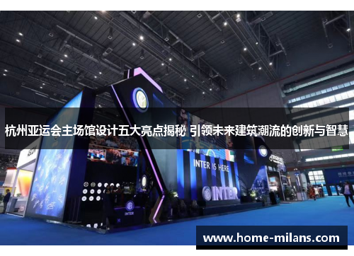 杭州亚运会主场馆设计五大亮点揭秘 引领未来建筑潮流的创新与智慧