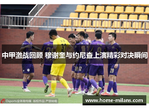 中甲激战回顾 穆谢奎与约尼查上演精彩对决瞬间