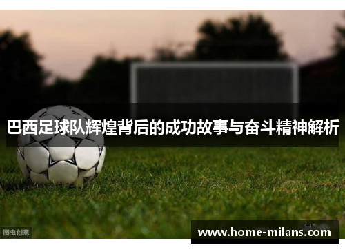 巴西足球队辉煌背后的成功故事与奋斗精神解析